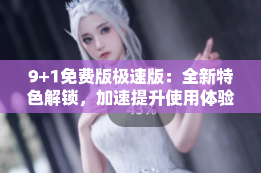 9+1免費(fèi)版極速版：全新特色解鎖，加速提升使用體驗(yàn)