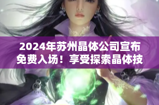 2024年蘇州晶體公司宣布免費(fèi)入場(chǎng)！享受探索晶體技術(shù)之旅