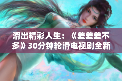 滑出精彩人生：《差差差不多》30分鐘輪滑電視劇全新體驗(yàn)