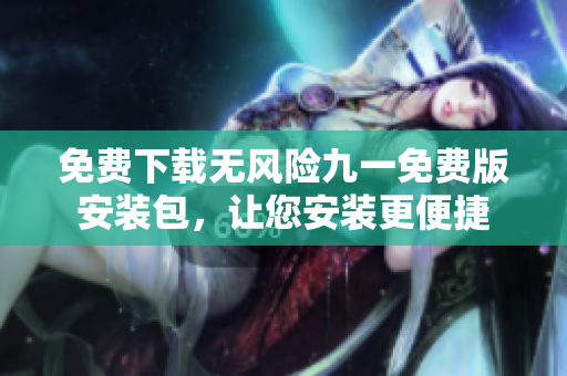 免費下載無風(fēng)險九一免費版安裝包，讓您安裝更便捷