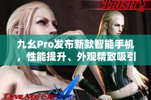 九幺Pro發(fā)布新款智能手機(jī)，性能提升、外觀精致吸引眼球