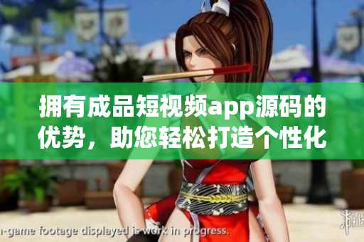 擁有成品短視頻app源碼的優(yōu)勢，助您輕松打造個性化視頻平臺