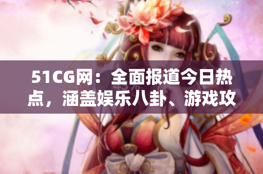 51CG網：全面報道今日熱點，涵蓋娛樂八卦、游戲攻略等最新內容