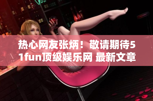 熱心網(wǎng)友張炳！敬請(qǐng)期待51fun頂級(jí)娛樂網(wǎng) 最新文章