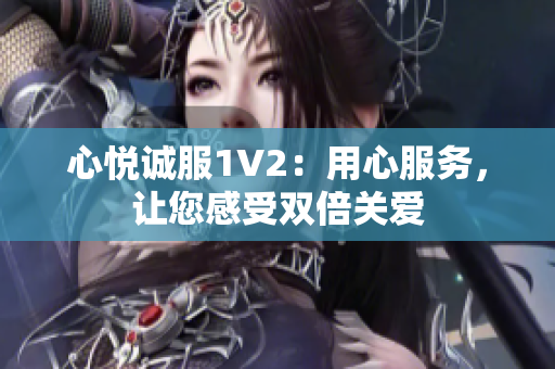 心悅誠服1V2：用心服務(wù)，讓您感受雙倍關(guān)愛