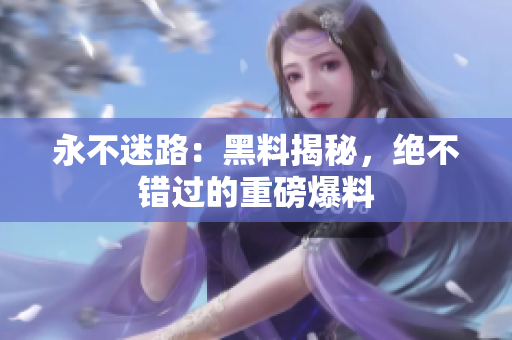 永不迷路：黑料揭秘，絕不錯(cuò)過的重磅爆料