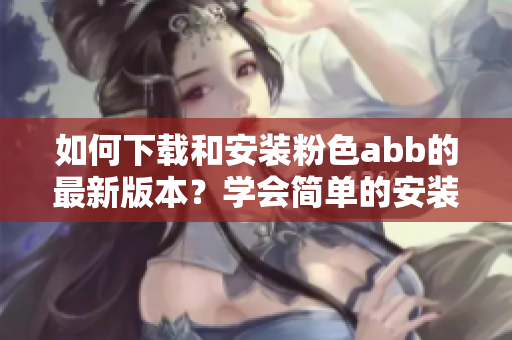 如何下載和安裝粉色abb的最新版本？學(xué)會(huì)簡(jiǎn)單的安裝方法！