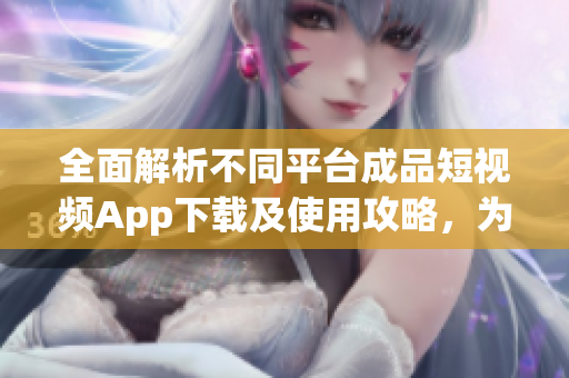 全面解析不同平臺成品短視頻App下載及使用攻略，為您精選最適合的創(chuàng)作利器!