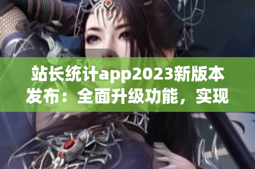 站長統(tǒng)計app2023新版本發(fā)布：全面升級功能，實現(xiàn)實時數(shù)據(jù)監(jiān)控與個性化分析