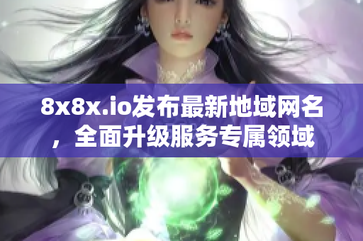 8x8x.io發(fā)布最新地域網(wǎng)名，全面升級服務(wù)專屬領(lǐng)域
