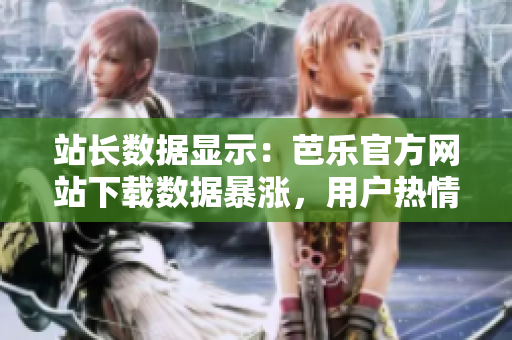 站長(zhǎng)數(shù)據(jù)顯示：芭樂(lè)官方網(wǎng)站下載數(shù)據(jù)暴漲，用戶(hù)熱情高漲