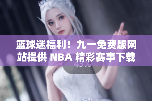 籃球迷福利！九一免費(fèi)版網(wǎng)站提供 NBA 精彩賽事下載安裝！