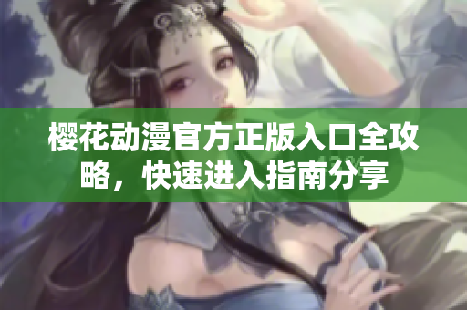 櫻花動(dòng)漫官方正版入口全攻略，快速進(jìn)入指南分享