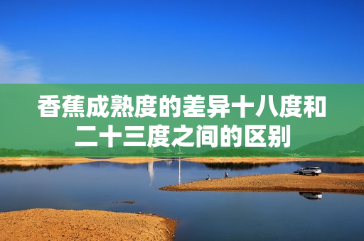 香蕉成熟度的差異十八度和二十三度之間的區(qū)別