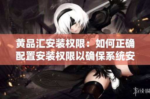 黃品匯安裝權(quán)限：如何正確配置安裝權(quán)限以確保系統(tǒng)安全？