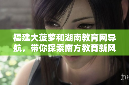 福建大菠蘿和湖南教育網(wǎng)導航，帶你探索南方教育新風向