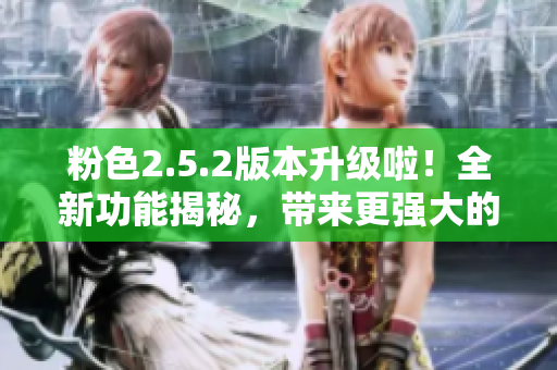 粉色2.5.2版本升級啦！全新功能揭秘，帶來更強大的體驗