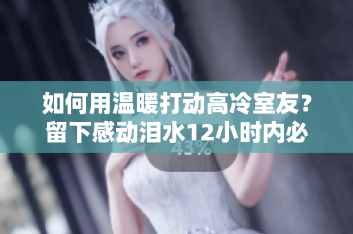 如何用溫暖打動(dòng)高冷室友？留下感動(dòng)淚水12小時(shí)內(nèi)必定行