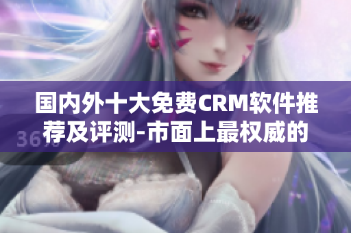 國內(nèi)外十大免費CRM軟件推薦及評測-市面上最權(quán)威的CRM軟件推薦排行