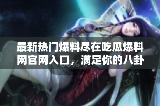 最新熱門爆料盡在吃瓜爆料網(wǎng)官網(wǎng)入口，滿足你的八卦熱情！