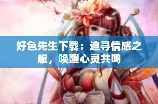 好色先生下載：追尋情感之旅，喚醒心靈共鳴