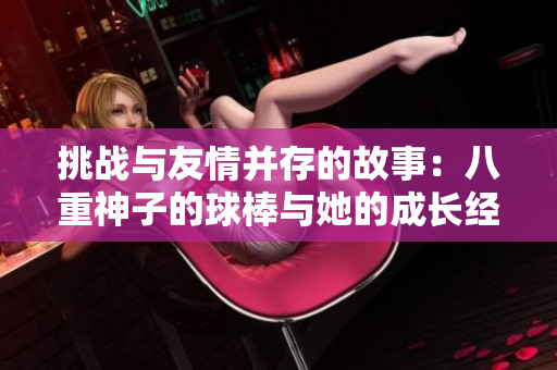 挑戰(zhàn)與友情并存的故事：八重神子的球棒與她的成長經(jīng)歷