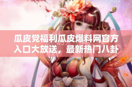 瓜皮黨福利瓜皮爆料網(wǎng)官方入口大放送，最新熱門(mén)八卦盡在其中！