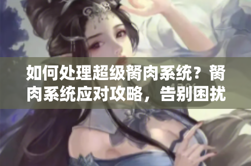 如何處理超級(jí)胬肉系統(tǒng)？胬肉系統(tǒng)應(yīng)對(duì)攻略，告別困擾。