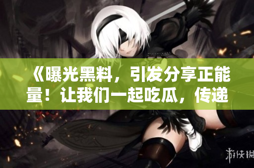 《曝光黑料，引發(fā)分享正能量！讓我們一起吃瓜，傳遞正能量！》