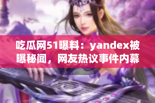 吃瓜網(wǎng)51曝料：yandex被曝秘聞，網(wǎng)友熱議事件內(nèi)幕