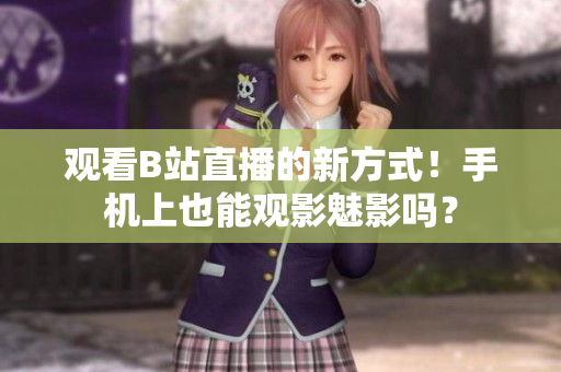 觀看B站直播的新方式！手機上也能觀影魅影嗎？