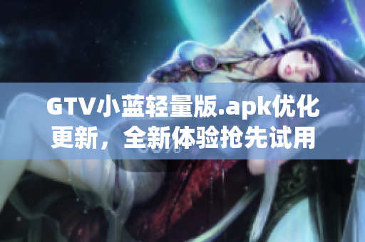 GTV小藍輕量版.apk優(yōu)化更新，全新體驗搶先試用