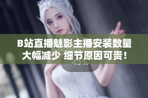 B站直播魅影主播安裝數(shù)量大幅減少 細節(jié)原因可貴！