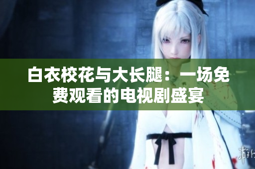 白衣校花與大長腿：一場免費觀看的電視劇盛宴