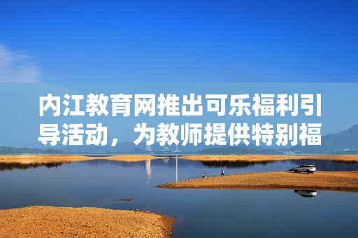 內(nèi)江教育網(wǎng)推出可樂福利引導(dǎo)活動，為教師提供特別福利