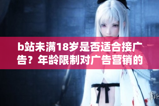 b站未滿(mǎn)18歲是否適合接廣告？年齡限制對(duì)廣告營(yíng)銷(xiāo)的影響大嗎？