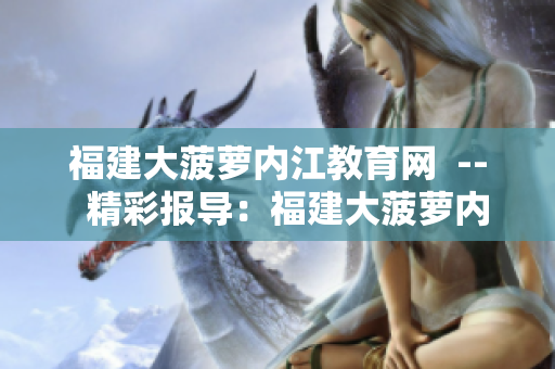 福建大菠蘿內(nèi)江教育網(wǎng)  --  精彩報導：福建大菠蘿內(nèi)江教育網(wǎng)的最新動向