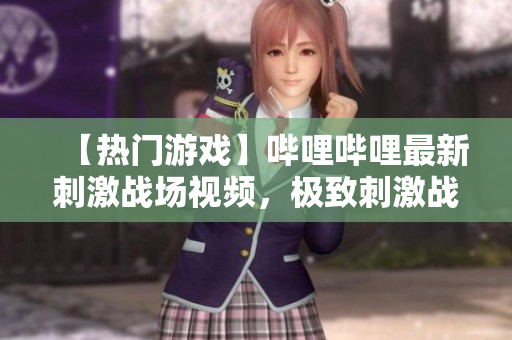 【熱門游戲】嗶哩嗶哩最新刺激戰(zhàn)場視頻，極致刺激戰(zhàn)斗精彩紛呈