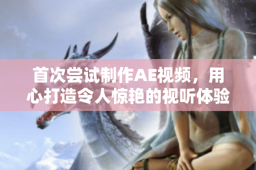 首次嘗試制作AE視頻，用心打造令人驚艷的視聽體驗