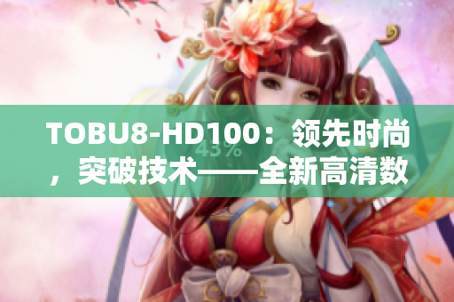 TOBU8-HD100：領(lǐng)先時(shí)尚，突破技術(shù)——全新高清數(shù)碼相機(jī)震撼發(fā)布