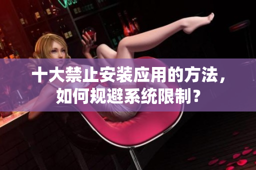 十大禁止安裝應(yīng)用的方法，如何規(guī)避系統(tǒng)限制？