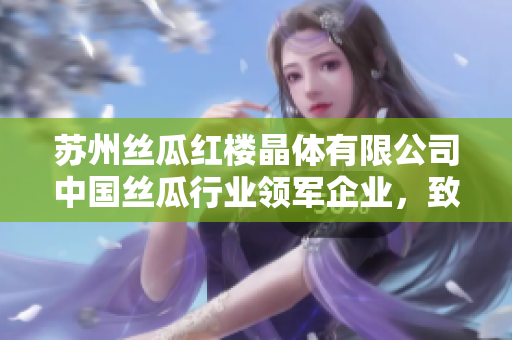 蘇州絲瓜紅樓晶體有限公司中國(guó)絲瓜行業(yè)領(lǐng)軍企業(yè)，致力于創(chuàng)新發(fā)展及產(chǎn)品質(zhì)量提升