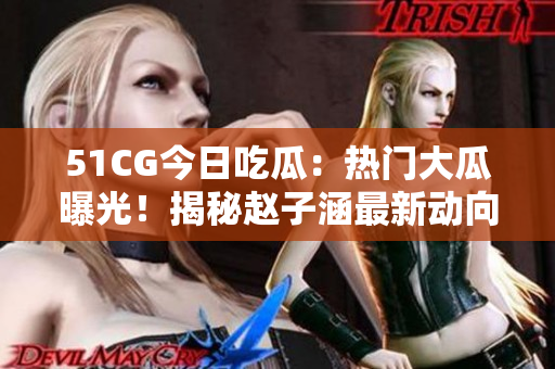 51CG今日吃瓜：熱門大瓜曝光！揭秘趙子涵最新動向