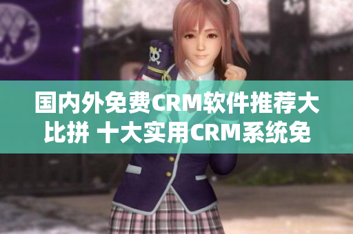 國內(nèi)外免費(fèi)CRM軟件推薦大比拼 十大實用CRM系統(tǒng)免費(fèi)推薦