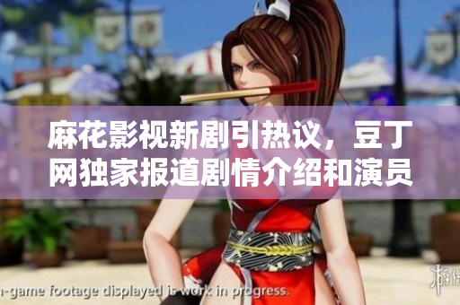 麻花影視新劇引熱議，豆丁網(wǎng)獨(dú)家報(bào)道劇情介紹和演員陣容