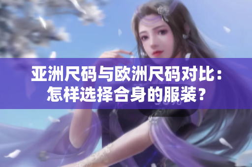 亞洲尺碼與歐洲尺碼對(duì)比：怎樣選擇合身的服裝？