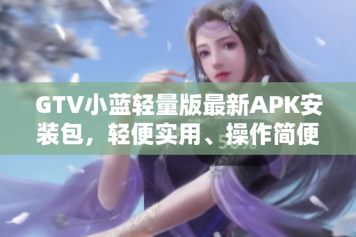 GTV小藍(lán)輕量版最新APK安裝包，輕便實用、操作簡便