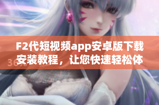 F2代短視頻app安卓版下載安裝教程，讓您快速輕松體驗短視頻創(chuàng)作 和分享