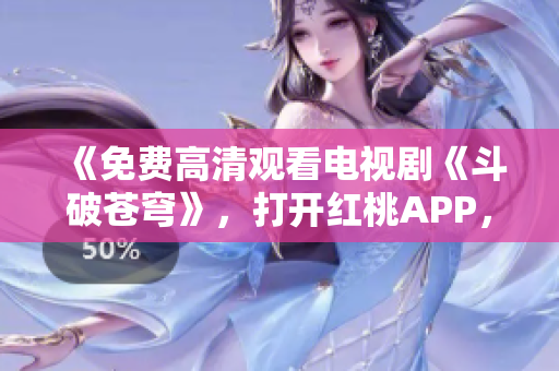《免費高清觀看電視劇《斗破蒼穹》，打開紅桃APP，暢享影視盛宴！ 
