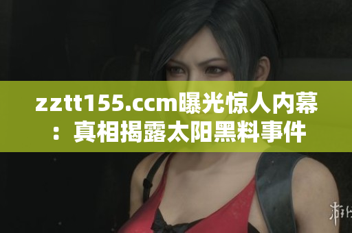zztt155.ccm曝光驚人內幕：真相揭露太陽黑料事件